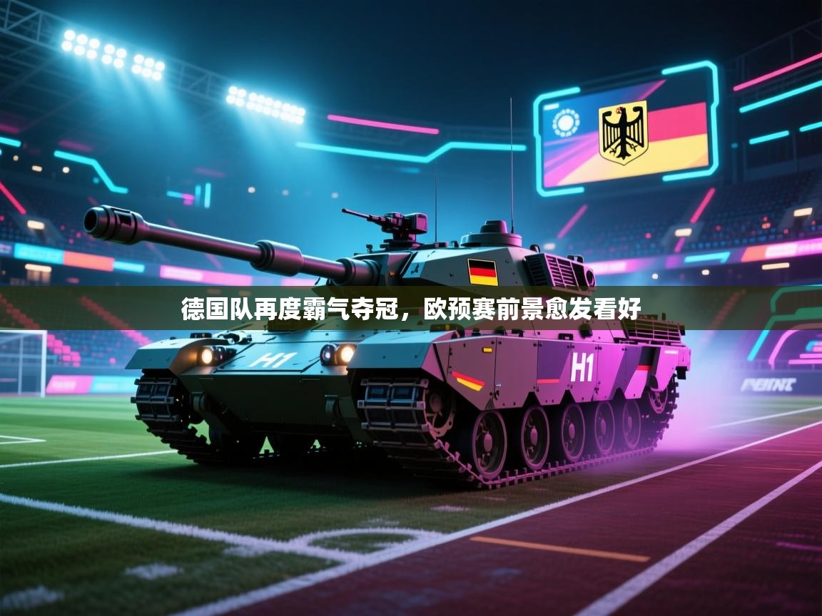 德国队再度霸气夺冠,欧预赛前景愈发看好 第2张